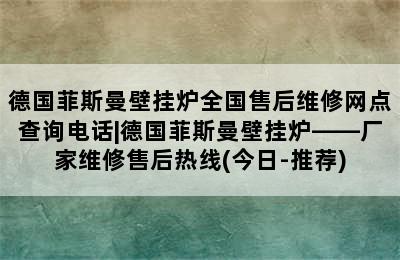 德国菲斯曼壁挂炉全国售后维修网点查询电话|德国菲斯曼壁挂炉——厂家维修售后热线(今日-推荐)